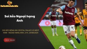 Soi kèo bóng đá Crystal Palace vs West Ham - Ngoại hạng Anh, 21h, 24/08/2024