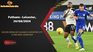 Soi kèo bóng đá Fulham vs Leicester City 21h00 ngày 24/08/2024