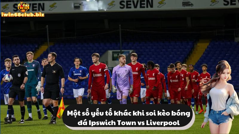 Một số yếu tố khác khi soi kèo bóng đá Ipswich Town vs Liverpool