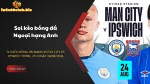 Soi kèo bóng đá Manchester City vs Ipswich Town, 21h ngày 24/08/2024