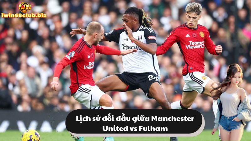 Lịch sử đối đầu giữa hai đội Manchester United vs Fulham